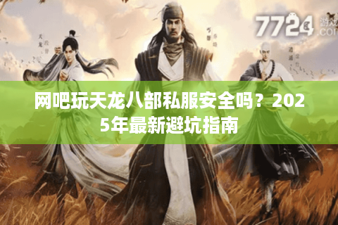 网吧玩天龙八部私服安全吗？2025年最新避坑指南