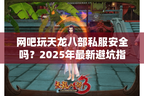 网吧玩天龙八部私服安全吗？2025年最新避坑指南