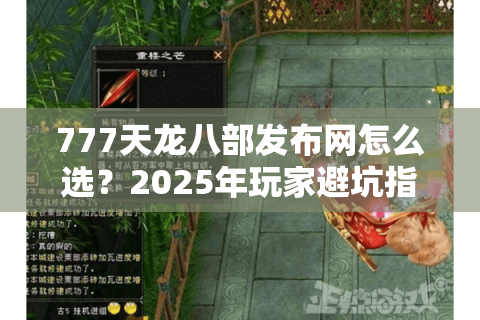 777天龙八部发布网怎么选？2025年玩家避坑指南与高爆率服测评