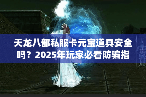 天龙八部私服卡元宝道具安全吗？2025年玩家必看防骗指南