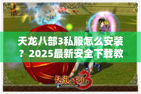 天龙八部3私服怎么安装？2025最新安全下载教程全解析