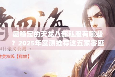 最稳定的天龙八部私服有哪些？2025年实测推荐这五家零延迟平台
