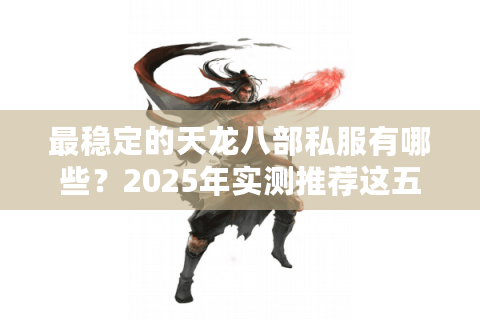 最稳定的天龙八部私服有哪些？2025年实测推荐这五家零延迟平台