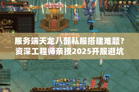 服务端天龙八部私服搭建难题?资深工程师亲授2025开服避坑指南 服务端天龙八部私服搭建难题?资深工程师亲授2025开服避坑指南