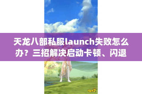 天龙八部私服launch失败怎么办？三招解决启动卡顿、闪退问题