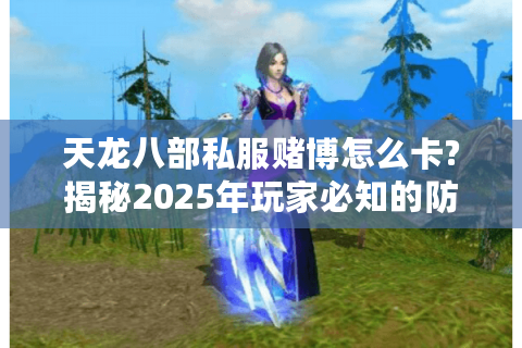 天龙八部私服赌博怎么卡?揭秘2025年玩家必知的防坑指南