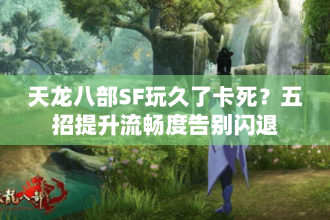 天龙八部SF玩久了卡死？五招提升流畅度告别闪退