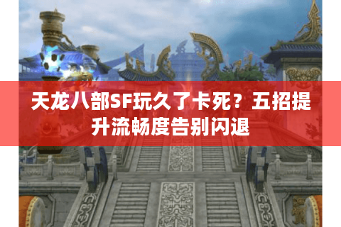 天龙八部SF玩久了卡死？五招提升流畅度告别闪退