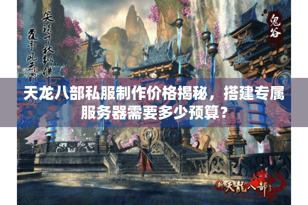 天龙八部私服制作价格揭秘,搭建专属服务器需要多少预算? 天龙八部私服制作价格揭秘,搭建专属服务器需要多少预算?
