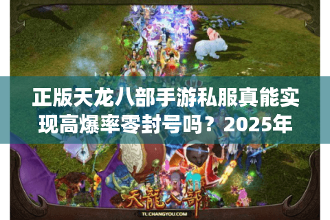 正版天龙八部手游私服真能实现高爆率零封号吗？2025年实测数据揭秘