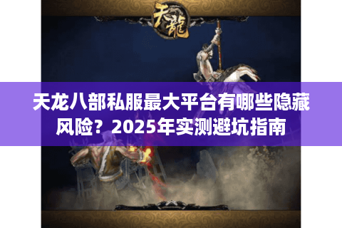 天龙八部私服最大平台有哪些隐藏风险？2025年实测避坑指南