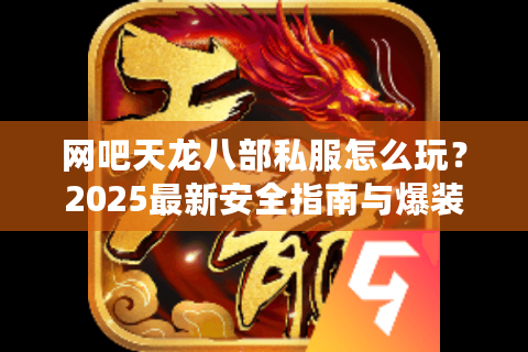 网吧天龙八部私服怎么玩？2025最新安全指南与爆装攻略