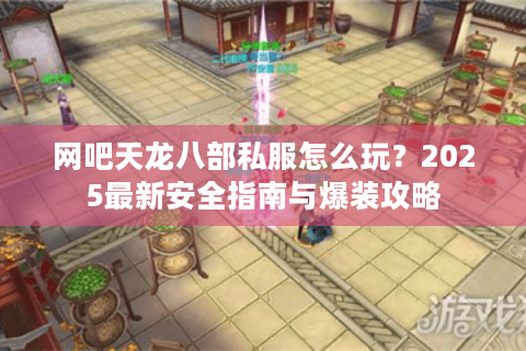 网吧天龙八部私服怎么玩？2025最新安全指南与爆装攻略