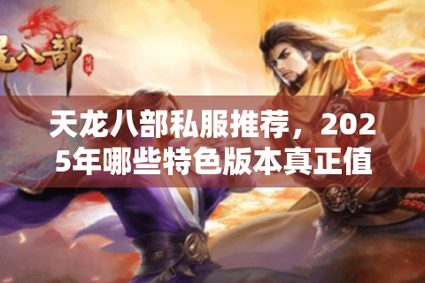 天龙八部私服推荐，2025年哪些特色版本真正值得玩？