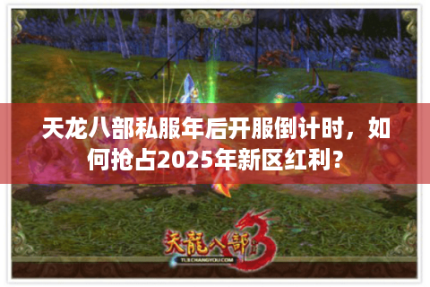 天龙八部私服年后开服倒计时，如何抢占2025年新区红利？