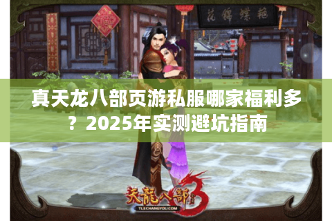 真天龙八部页游私服哪家福利多？2025年实测避坑指南
