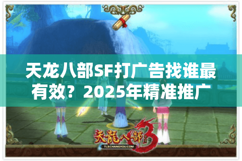 天龙八部SF打广告找谁最有效？2025年精准推广避坑指南