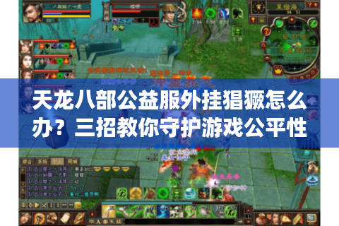 天龙八部公益服外挂猖獗怎么办？三招教你守护游戏公平性