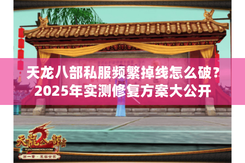天龙八部私服频繁掉线怎么破？2025年实测修复方案大公开