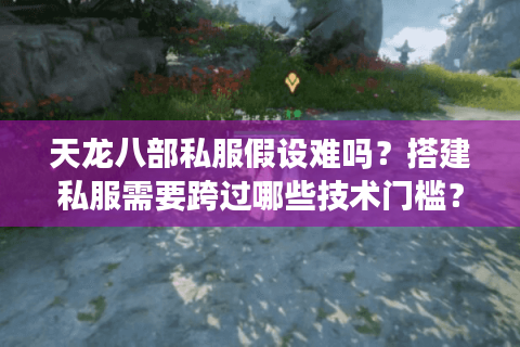 天龙八部私服假设难吗？搭建私服需要跨过哪些技术门槛？