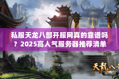 私服天龙八部开服网真的靠谱吗？2025高人气服务器推荐清单