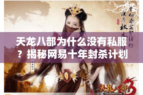 天龙八部为什么没有私服？揭秘网易十年封杀计划背后的技术铁幕