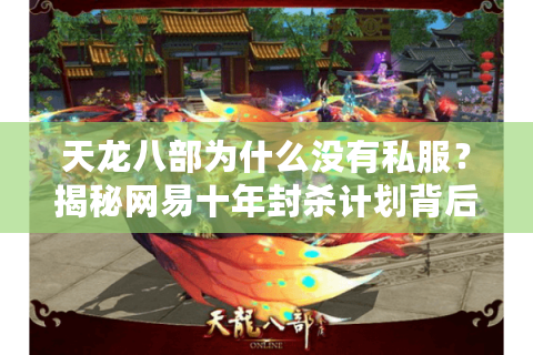 天龙八部为什么没有私服？揭秘网易十年封杀计划背后的技术铁幕