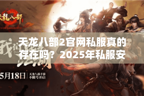 天龙八部2官网私服真的存在吗？2025年私服安全避坑指南