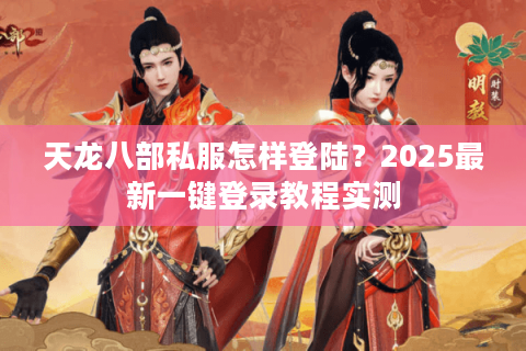 天龙八部私服怎样登陆？2025最新一键登录教程实测