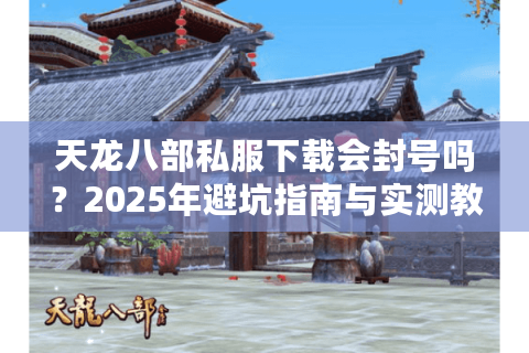 天龙八部私服下载会封号吗？2025年避坑指南与实测教程