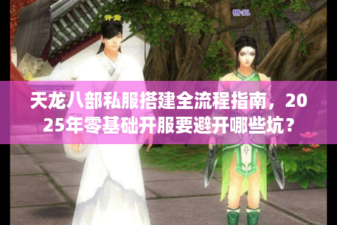 天龙八部私服搭建全流程指南，2025年零基础开服要避开哪些坑？