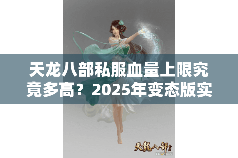 天龙八部私服血量上限究竟多高？2025年变态版实测数据曝光