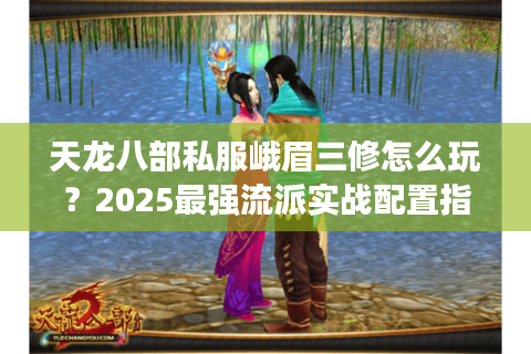 天龙八部私服峨眉三修怎么玩？2025最强流派实战配置指南