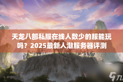 天龙八部私服在线人数少的服能玩吗？2025最新人潮服务器评测