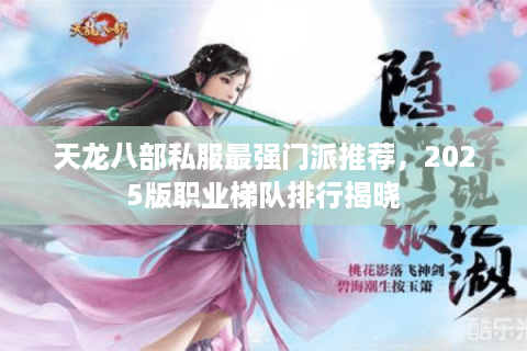 天龙八部私服最强门派推荐，2025版职业梯队排行揭晓