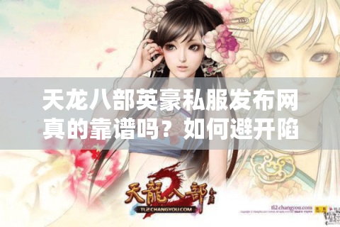 天龙八部英豪私服发布网真的靠谱吗？如何避开陷阱玩到高人气版本