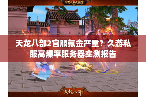 天龙八部2官服氪金严重？久游私服高爆率服务器实测报告