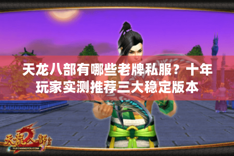 天龙八部有哪些老牌私服?十年玩家实测推荐三大稳定版本 天龙八部有哪些老牌私服?十年玩家实测推荐三大稳定版本