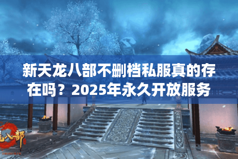 新天龙八部不删档私服真的存在吗？2025年永久开放服务器评测