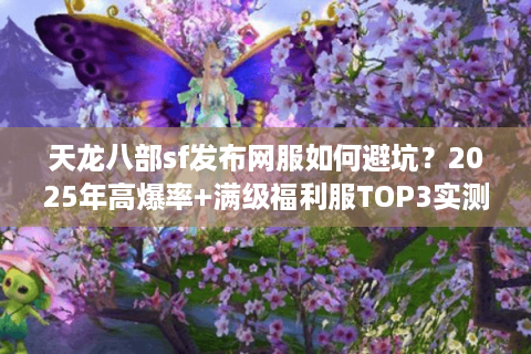 天龙八部sf发布网服如何避坑？2025年高爆率+满级福利服TOP3实测
