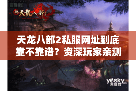 天龙八部2私服网址到底靠不靠谱？资深玩家亲测避坑指南
