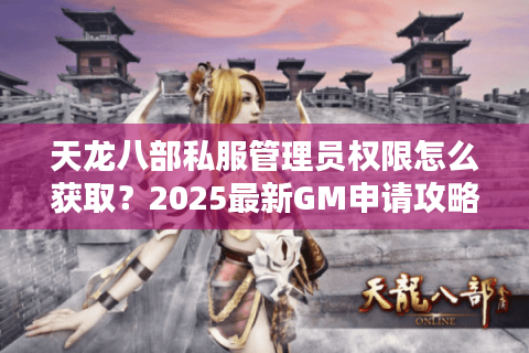 天龙八部私服管理员权限怎么获取?2025最新GM申请攻略揭秘 天龙八部私服管理员权限怎么获取?2025最新GM申请攻略揭秘