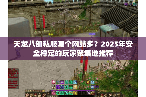 天龙八部私服哪个网站多？2025年安全稳定的玩家聚集地推荐