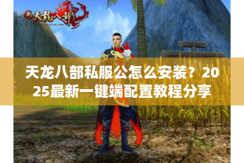 天龙八部私服公怎么安装？2025最新一键端配置教程分享