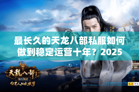 最长久的天龙八部私服如何做到稳定运营十年？2025年实测榜单揭晓
