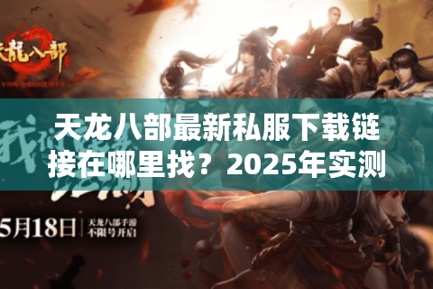 天龙八部最新私服下载链接在哪里找？2025年实测资源推荐