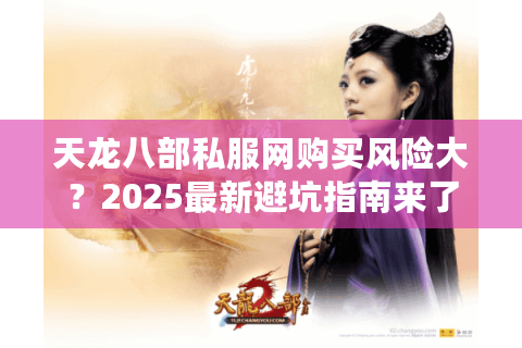 天龙八部私服网购买风险大？2025最新避坑指南来了