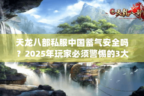 天龙八部私服中国蓄气安全吗？2025年玩家必须警惕的3大风险