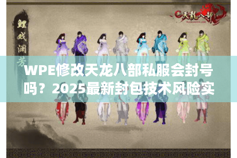 WPE修改天龙八部私服会封号吗？2025最新封包技术风险实测