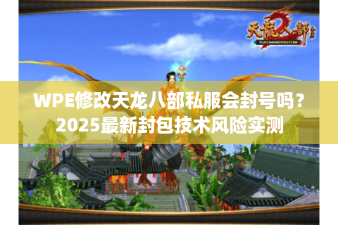 WPE修改天龙八部私服会封号吗？2025最新封包技术风险实测